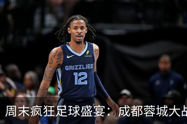 周末疯狂足球盛宴：成都蓉城大战大连英博！